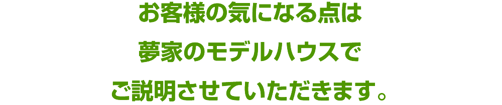 お客様の気にある点は夢家のモデルハウスでご説明させていただきます。