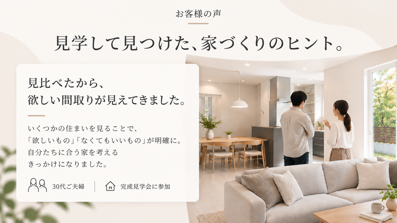 お客様の声。見学して見つけた、家づくりのヒント。